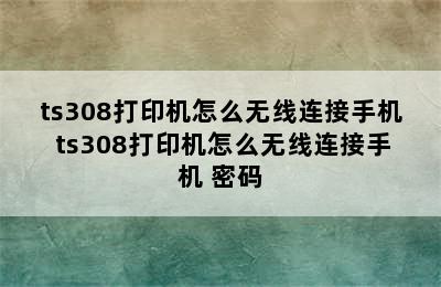 ts308打印机怎么无线连接手机 ts308打印机怎么无线连接手机 密码